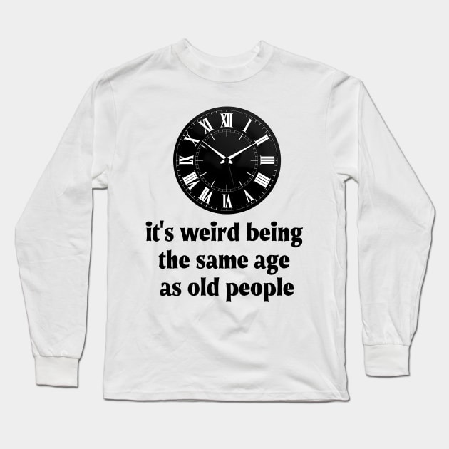 It's Weird Being The Same Age As Old People Long Sleeve T-Shirt by PaulJus